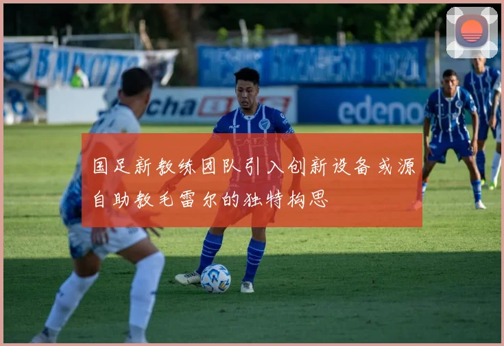 国足新教练团队引入创新设备或源自助教毛雷尔的独特构思