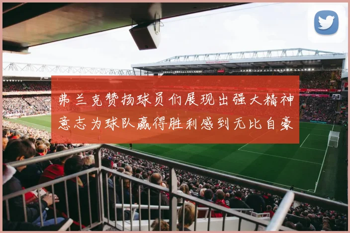 弗兰克赞扬球员们展现出强大精神意志为球队赢得胜利感到无比自豪