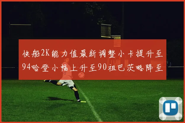 快船2K能力值最新调整小卡提升至94哈登小幅上升至90祖巴茨略降至85大洛维持76