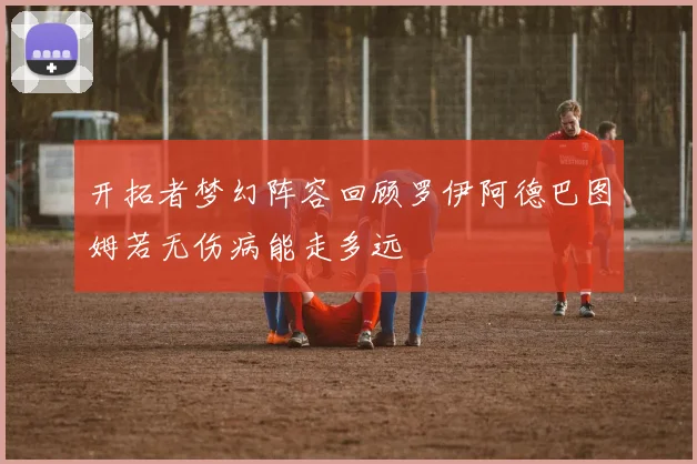 开拓者梦幻阵容回顾罗伊阿德巴图姆若无伤病能走多远