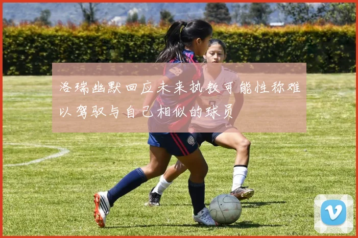 洛瑞幽默回应未来执教可能性称难以驾驭与自己相似的球员