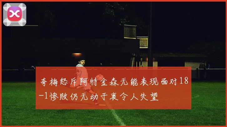 夸梅怒斥阿特金森无能表现面对18-1惨败仍无动于衷令人失望