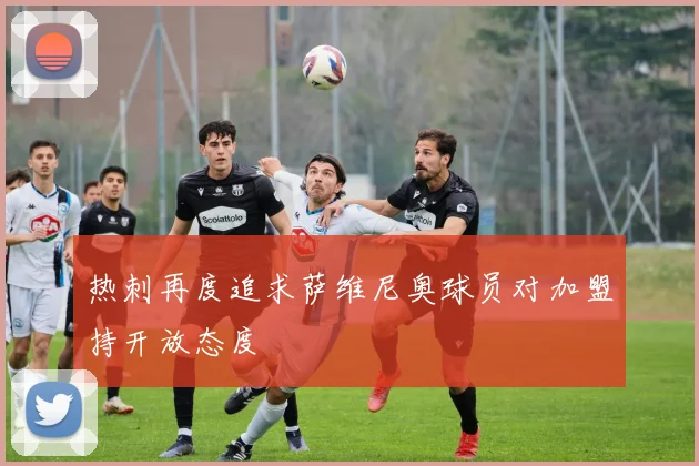 热刺再度追求萨维尼奥球员对加盟持开放态度