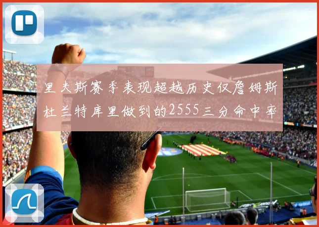 里夫斯赛季表现超越历史仅詹姆斯杜兰特库里做到的2555三分命中率50成就