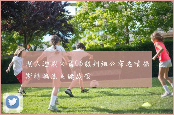 湖人迎战火箭G6裁判组公布名哨福斯特执法关键战役