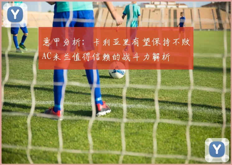 意甲分析：卡利亚里有望保持不败AC米兰值得信赖的战斗力解析