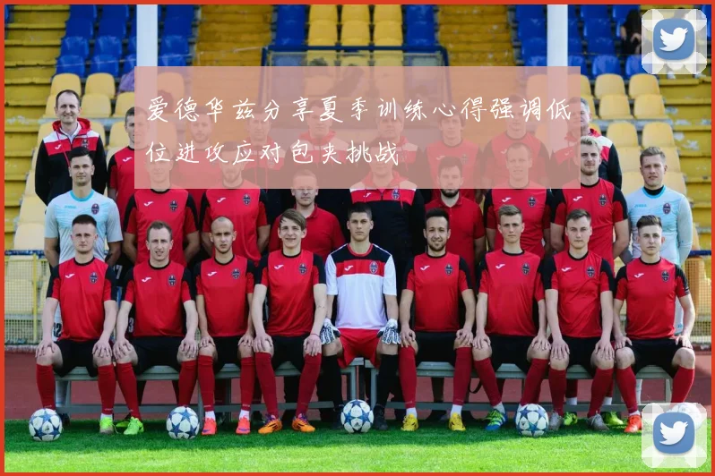 爱德华兹分享夏季训练心得强调低位进攻应对包夹挑战
