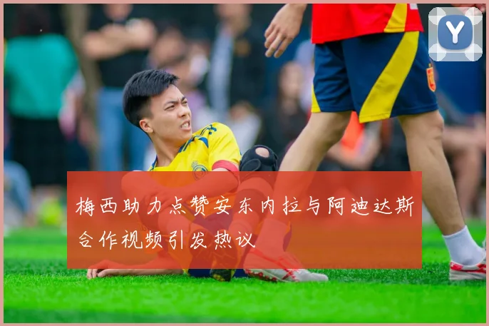 梅西助力点赞安东内拉与阿迪达斯合作视频引发热议