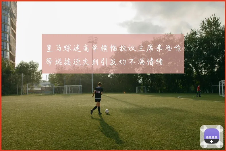 皇马球迷高举横幅抗议主席弗洛伦蒂诺接连失利引发的不满情绪