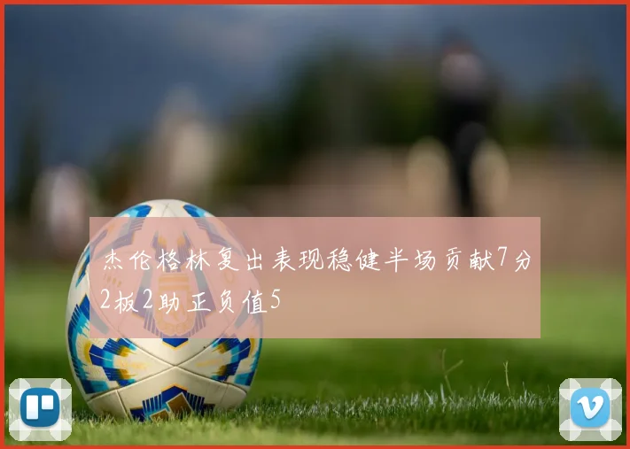 杰伦格林复出表现稳健半场贡献7分2板2助正负值5