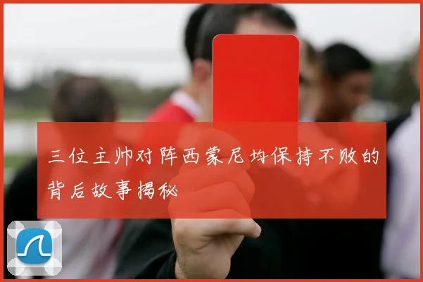 三位主帅对阵西蒙尼均保持不败的背后故事揭秘