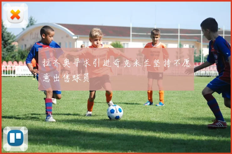 拉齐奥寻求引进奇克米兰坚持不愿意出售球员